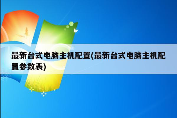 最新台式电脑主机配置(最新台式电脑主机配置参数表)