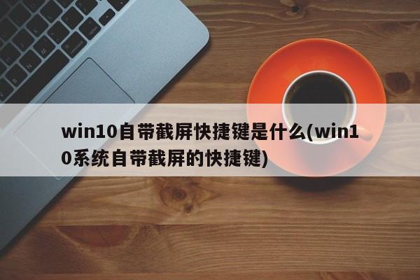 win10自带截屏快捷键是什么(win10系统自带截屏的快捷键)
