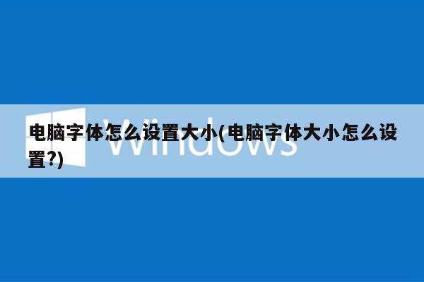 电脑字体怎么设置大小(电脑字体大小怎么设置?)