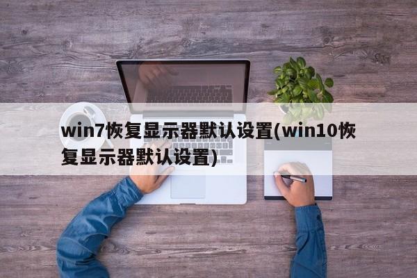 win7恢复显示器默认设置(win10恢复显示器默认设置)