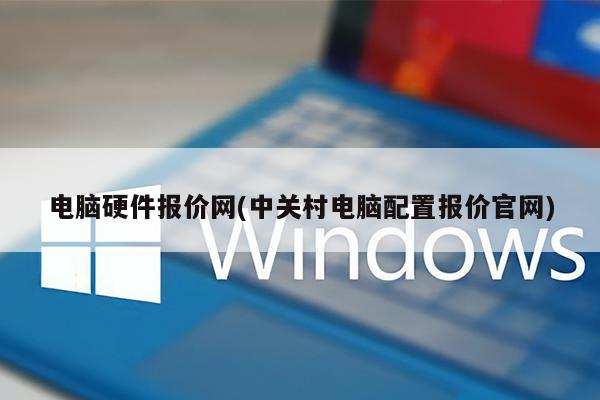 电脑硬件报价网(中关村电脑配置报价官网)