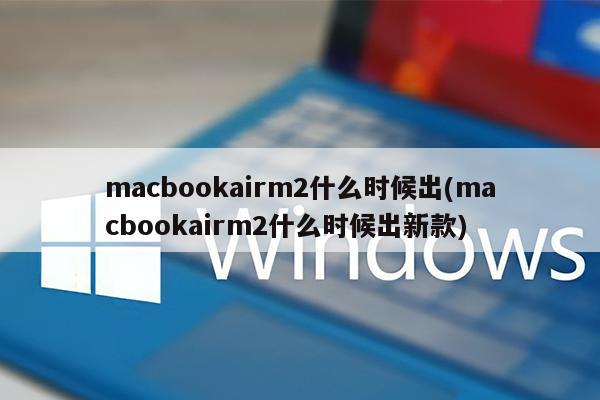 macbookairm2什么时候出(macbookairm2什么时候出新款)
