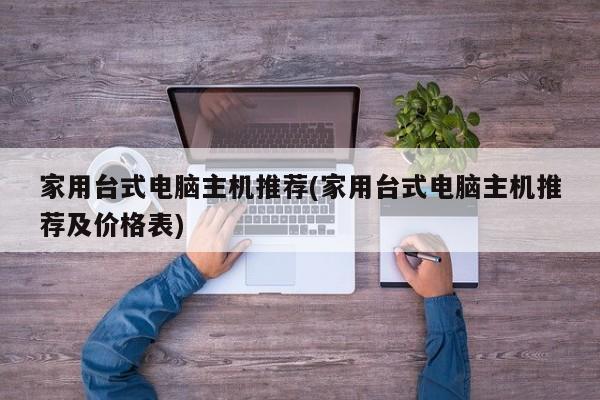 家用台式电脑主机推荐(家用台式电脑主机推荐及价格表)