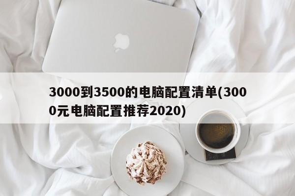 3000到3500的电脑配置清单(3000元电脑配置推荐2020)