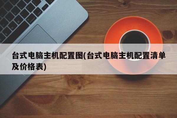 台式电脑主机配置图(台式电脑主机配置清单及价格表)
