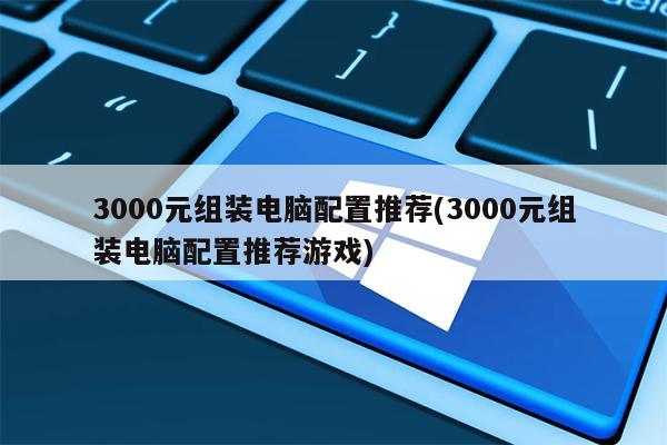 3000元组装电脑配置推荐(3000元组装电脑配置推荐游戏)