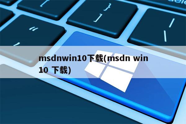 msdnwin10下载(msdn win10 下载)