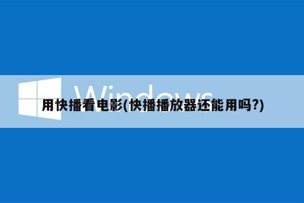 用快播看电影(快播播放器还能用吗?)
