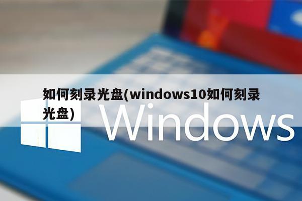 如何刻录光盘(windows10如何刻录光盘)