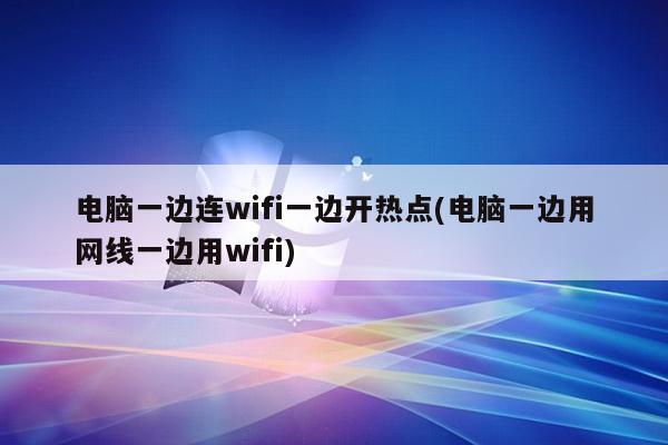 电脑一边连wifi一边开热点(电脑一边用网线一边用wifi)