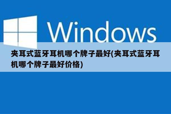 夹耳式蓝牙耳机哪个牌子最好(夹耳式蓝牙耳机哪个牌子最好价格)