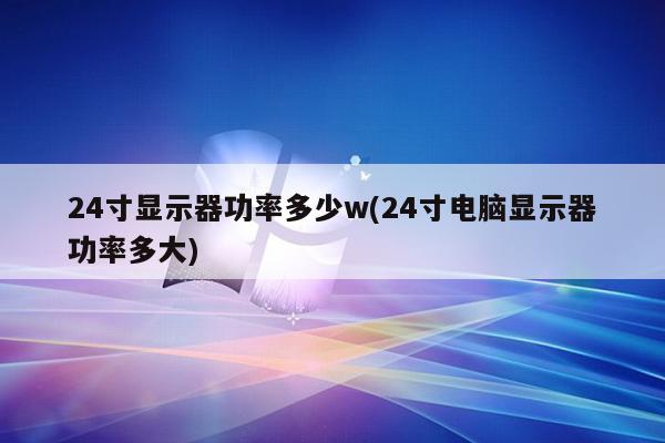 24寸显示器功率多少w(24寸电脑显示器功率多大)