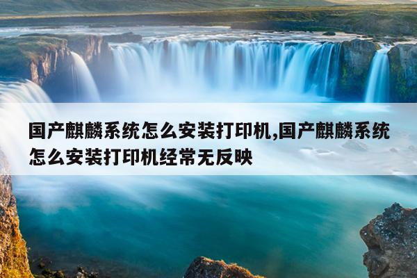 国产麒麟系统怎么安装打印机,国产麒麟系统怎么安装打印机经常无反映