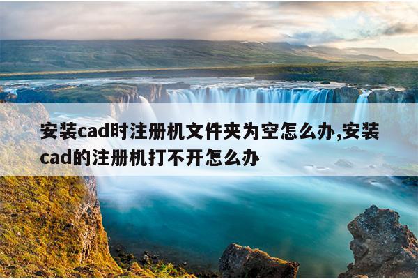 安装cad时注册机文件夹为空怎么办,安装cad的注册机打不开怎么办
