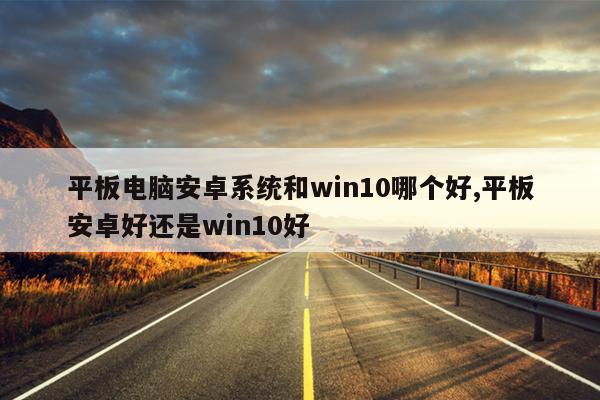 平板电脑安卓系统和win10哪个好,平板安卓好还是win10好