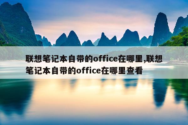 联想笔记本自带的office在哪里,联想笔记本自带的office在哪里查看