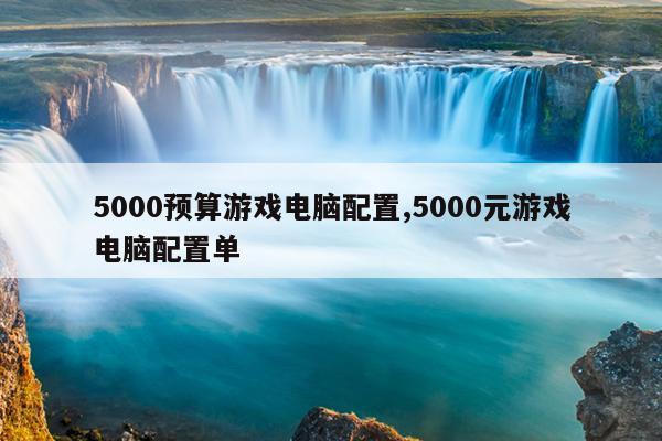 5000预算游戏电脑配置,5000元游戏电脑配置单
