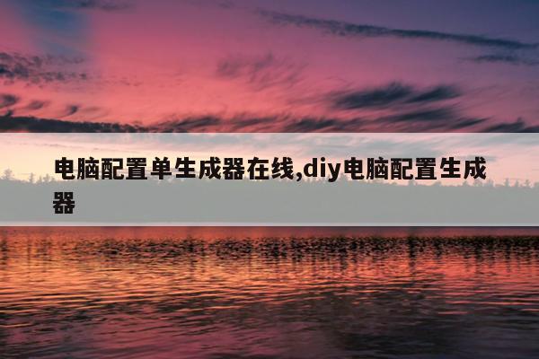 电脑配置单生成器在线,diy电脑配置生成器