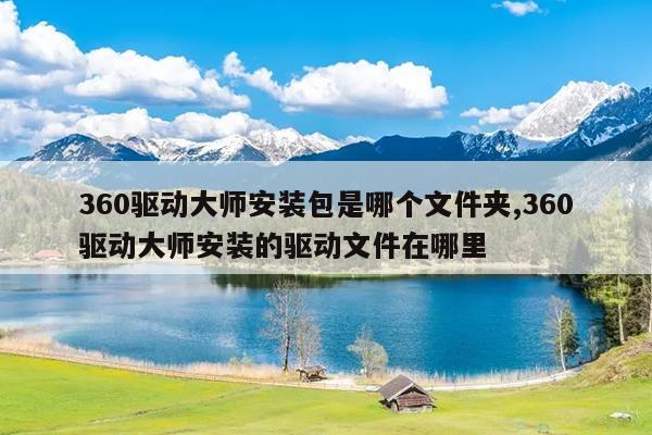 360驱动大师安装包是哪个文件夹,360驱动大师安装的驱动文件在哪里