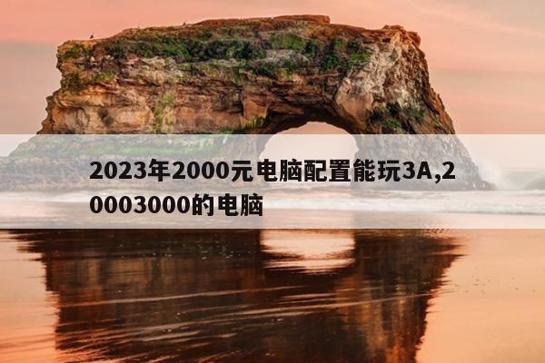 2023年2000元电脑配置能玩3A,20003000的电脑