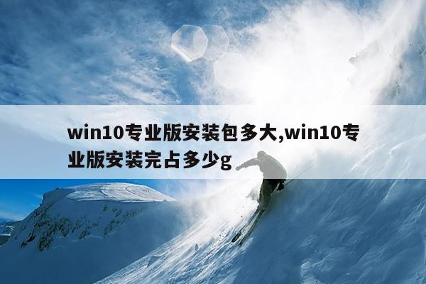 win10专业版安装包多大,win10专业版安装完占多少g
