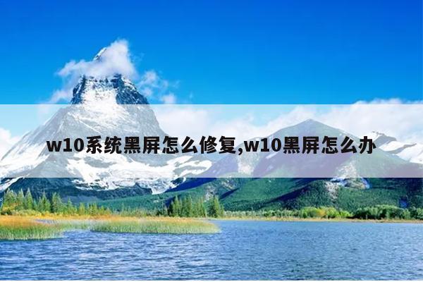 w10系统黑屏怎么修复,w10黑屏怎么办