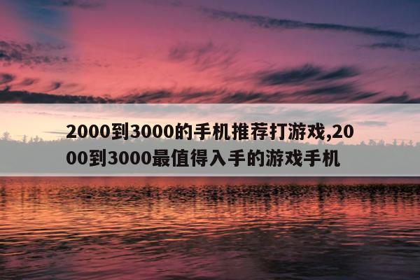 2000到3000的手机推荐打游戏,2000到3000最值得入手的游戏手机