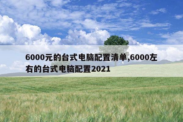 6000元的台式电脑配置清单,6000左右的台式电脑配置2021