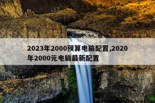 2023年2000预算电脑配置,2020年2000元电脑最新配置