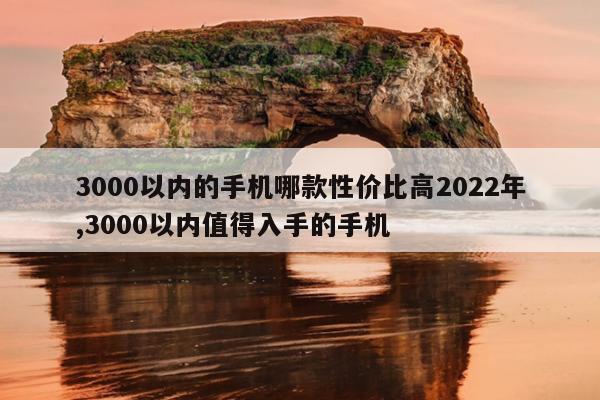 3000以内的手机哪款性价比高2022年,3000以内值得入手的手机