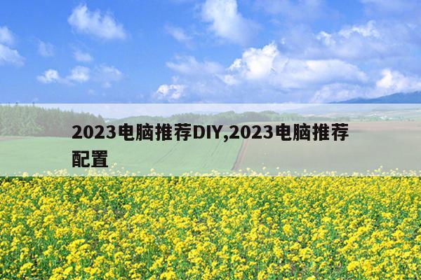 2023电脑推荐DIY,2023电脑推荐配置