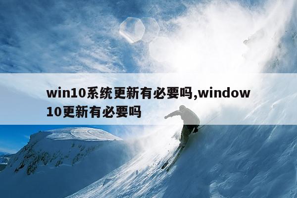 win10系统更新有必要吗,window10更新有必要吗