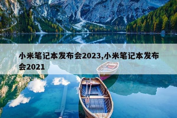 小米笔记本发布会2023,小米笔记本发布会2021