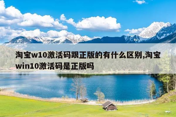 淘宝w10激活码跟正版的有什么区别,淘宝win10激活码是正版吗