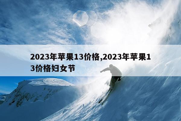 2023年苹果13价格,2023年苹果13价格妇女节