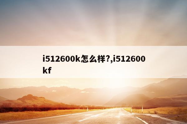 i512600k怎么样?,i512600kf