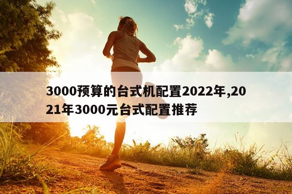 3000预算的台式机配置2022年,2021年3000元台式配置推荐