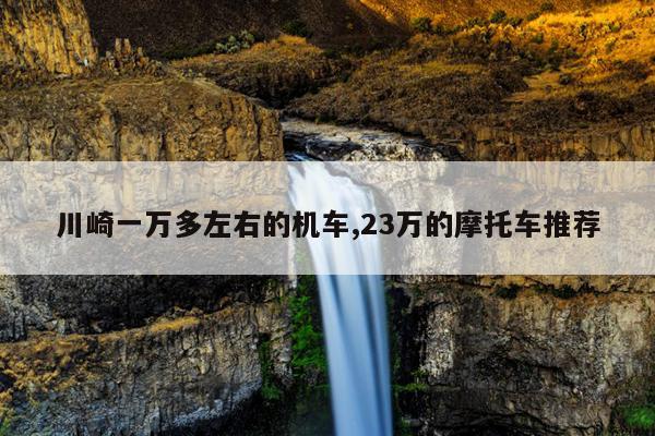 川崎一万多左右的机车,23万的摩托车推荐