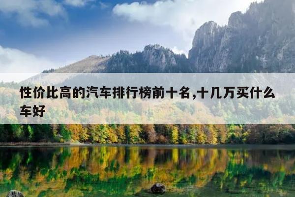 性价比高的汽车排行榜前十名,十几万买什么车好