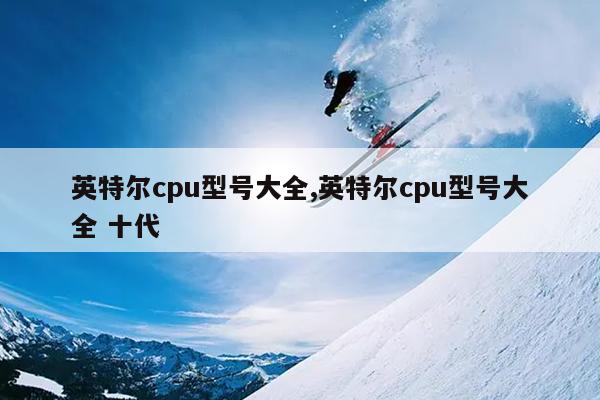 英特尔cpu型号大全,英特尔cpu型号大全 十代