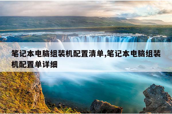 笔记本电脑组装机配置清单,笔记本电脑组装机配置单详细
