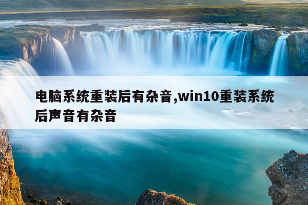 电脑系统重装后有杂音,win10重装系统后声音有杂音