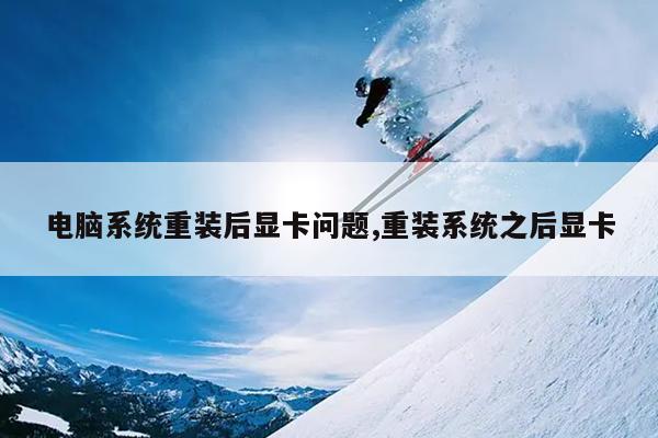 电脑系统重装后显卡问题,重装系统之后显卡