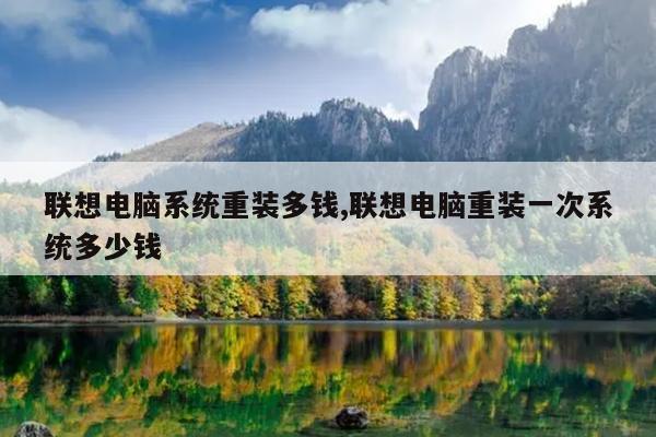 联想电脑系统重装多钱,联想电脑重装一次系统多少钱