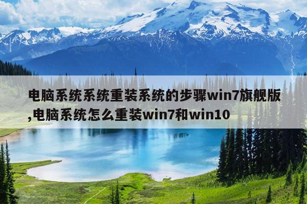 电脑系统系统重装系统的步骤win7旗舰版,电脑系统怎么重装win7和win10