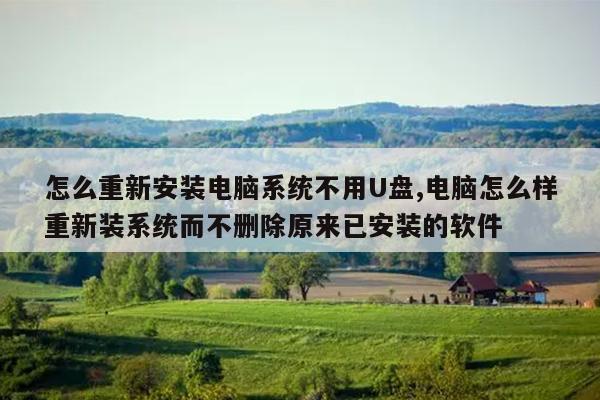 怎么重新安装电脑系统不用U盘,电脑怎么样重新装系统而不删除原来已安装的软件