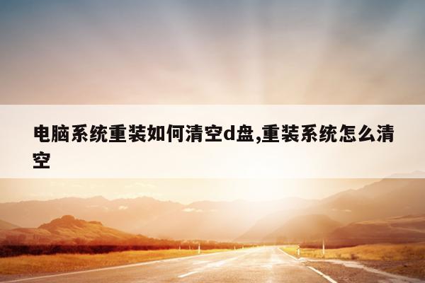 电脑系统重装如何清空d盘,重装系统怎么清空