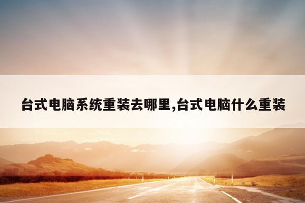 台式电脑系统重装去哪里,台式电脑什么重装