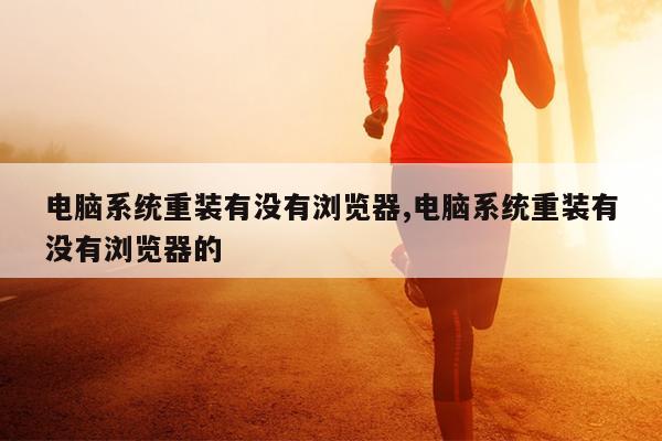 电脑系统重装有没有浏览器,电脑系统重装有没有浏览器的