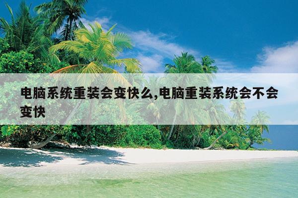 电脑系统重装会变快么,电脑重装系统会不会变快